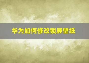 华为如何修改锁屏壁纸