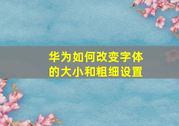 华为如何改变字体的大小和粗细设置