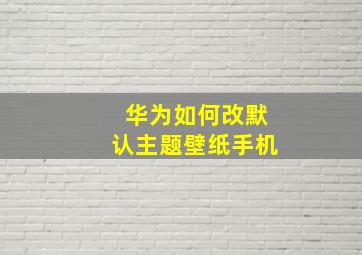 华为如何改默认主题壁纸手机