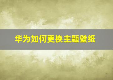 华为如何更换主题壁纸