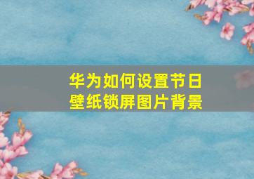 华为如何设置节日壁纸锁屏图片背景