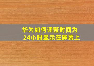 华为如何调整时间为24小时显示在屏幕上