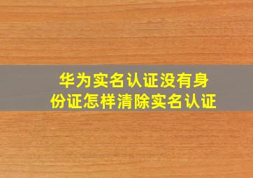 华为实名认证没有身份证怎样清除实名认证