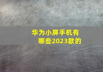 华为小屏手机有哪些2023款的