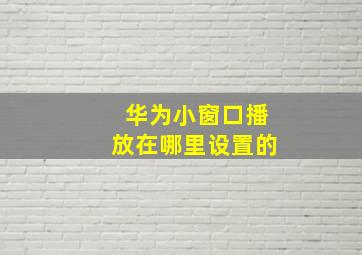 华为小窗口播放在哪里设置的