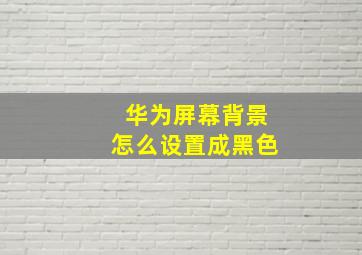 华为屏幕背景怎么设置成黑色