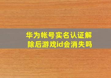 华为帐号实名认证解除后游戏id会消失吗