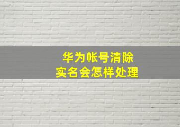 华为帐号清除实名会怎样处理