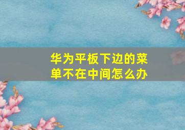 华为平板下边的菜单不在中间怎么办