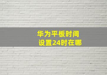 华为平板时间设置24时在哪