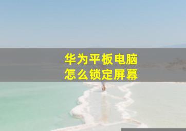 华为平板电脑怎么锁定屏幕