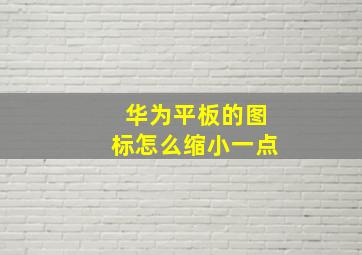 华为平板的图标怎么缩小一点