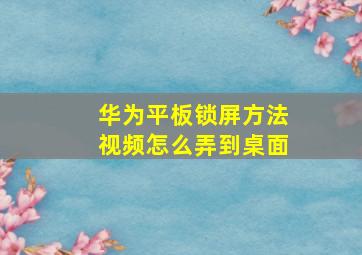 华为平板锁屏方法视频怎么弄到桌面