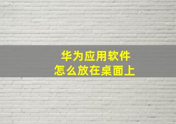 华为应用软件怎么放在桌面上