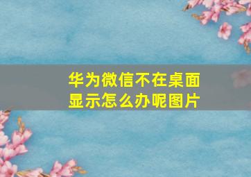 华为微信不在桌面显示怎么办呢图片