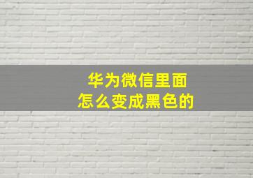 华为微信里面怎么变成黑色的