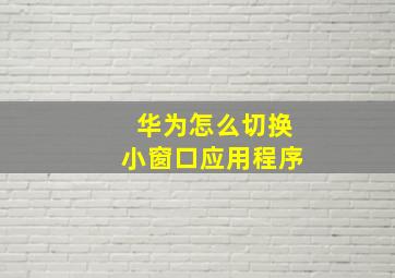 华为怎么切换小窗口应用程序