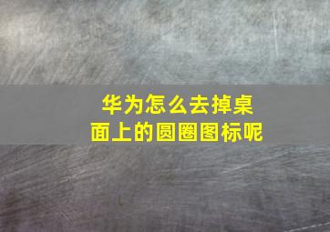 华为怎么去掉桌面上的圆圈图标呢