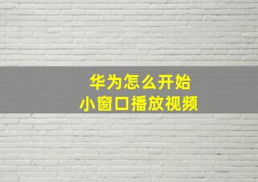 华为怎么开始小窗口播放视频