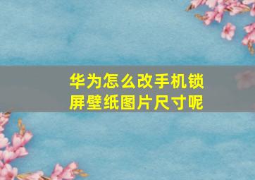 华为怎么改手机锁屏壁纸图片尺寸呢