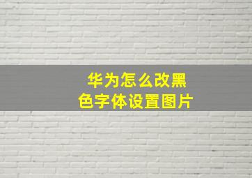 华为怎么改黑色字体设置图片