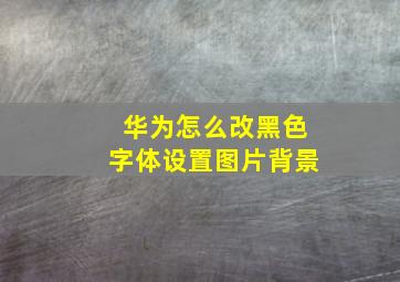 华为怎么改黑色字体设置图片背景