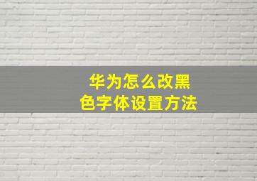 华为怎么改黑色字体设置方法