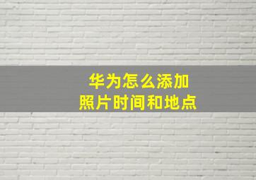 华为怎么添加照片时间和地点