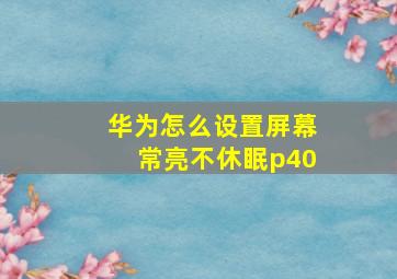 华为怎么设置屏幕常亮不休眠p40