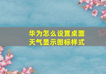 华为怎么设置桌面天气显示图标样式