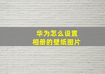 华为怎么设置相册的壁纸图片