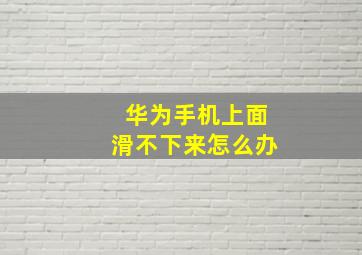 华为手机上面滑不下来怎么办