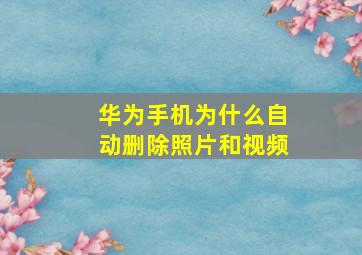 华为手机为什么自动删除照片和视频