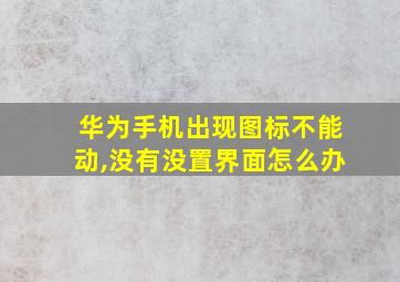 华为手机出现图标不能动,没有没置界面怎么办