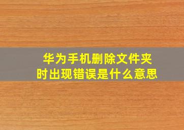 华为手机删除文件夹时出现错误是什么意思