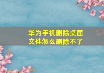 华为手机删除桌面文件怎么删除不了