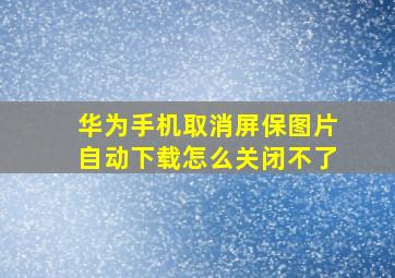 华为手机取消屏保图片自动下载怎么关闭不了