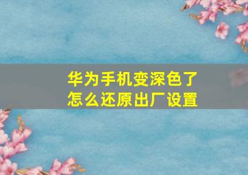 华为手机变深色了怎么还原出厂设置