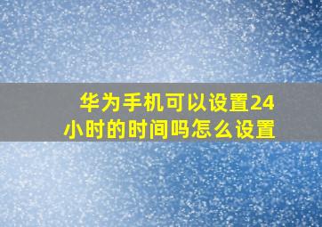 华为手机可以设置24小时的时间吗怎么设置