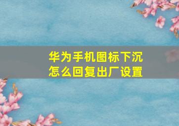 华为手机图标下沉怎么回复出厂设置