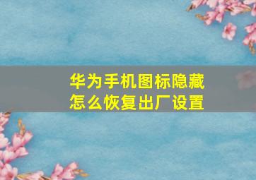 华为手机图标隐藏怎么恢复出厂设置