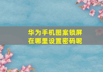 华为手机图案锁屏在哪里设置密码呢