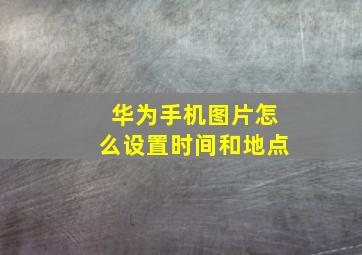 华为手机图片怎么设置时间和地点