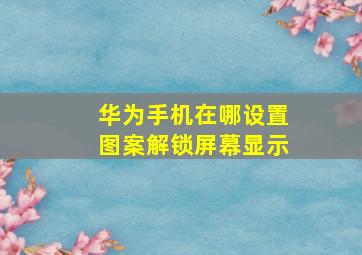 华为手机在哪设置图案解锁屏幕显示