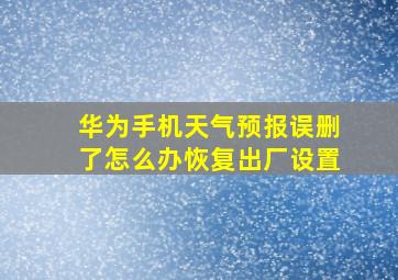 华为手机天气预报误删了怎么办恢复出厂设置