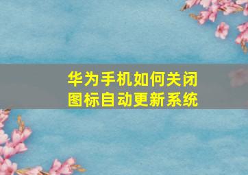 华为手机如何关闭图标自动更新系统