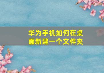 华为手机如何在桌面新建一个文件夹