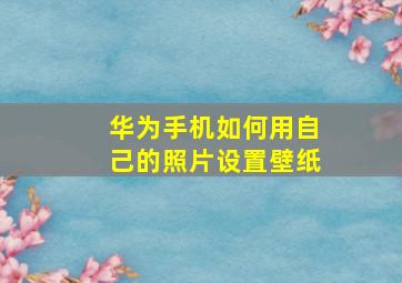 华为手机如何用自己的照片设置壁纸