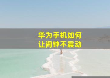 华为手机如何让闹钟不震动