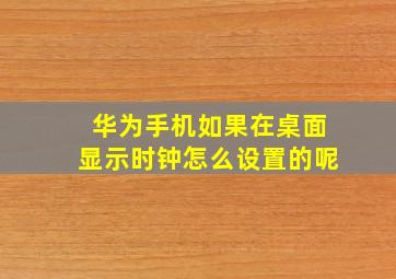 华为手机如果在桌面显示时钟怎么设置的呢